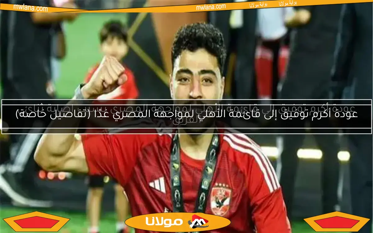 عودة أكرم توفيق إلى قائمة الأهلي لمواجهة المصري بسبب إصابة ثنائي الفريق