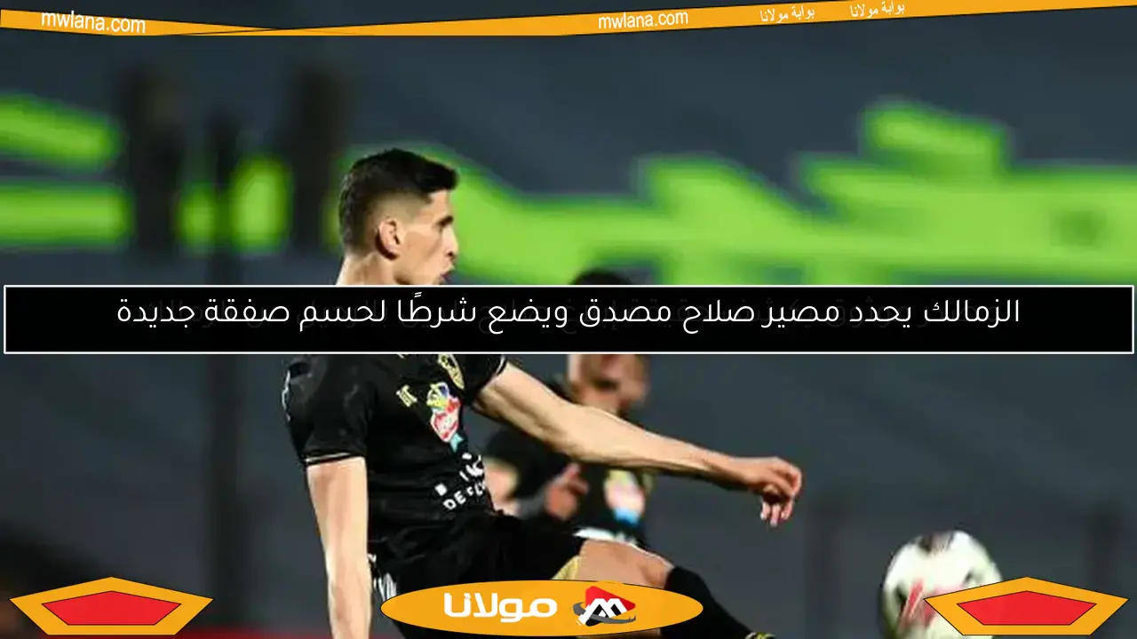 الزمالك يحدد مصير صلاح مصدق ويضع شرطًا لحسم صفقة جديدة