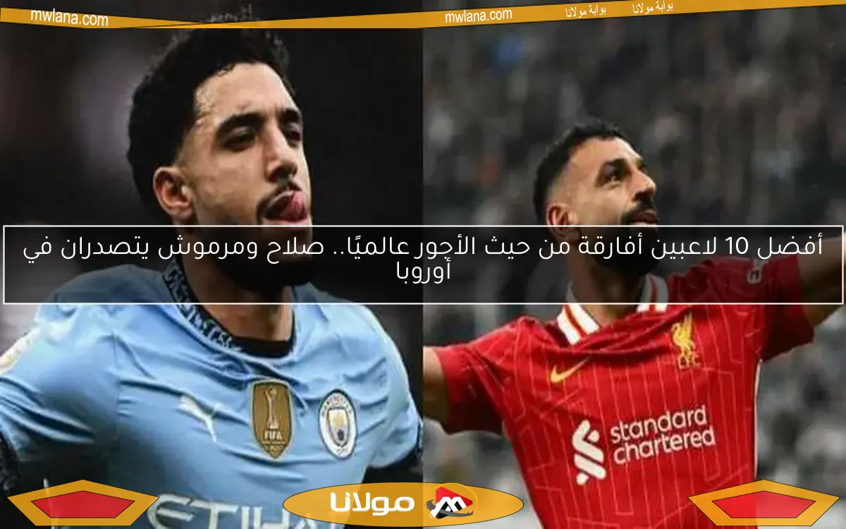 أفضل 10 لاعبين أفارقة من حيث الأجور عالميًا.. صلاح ومرموش يتصدران في أوروبا