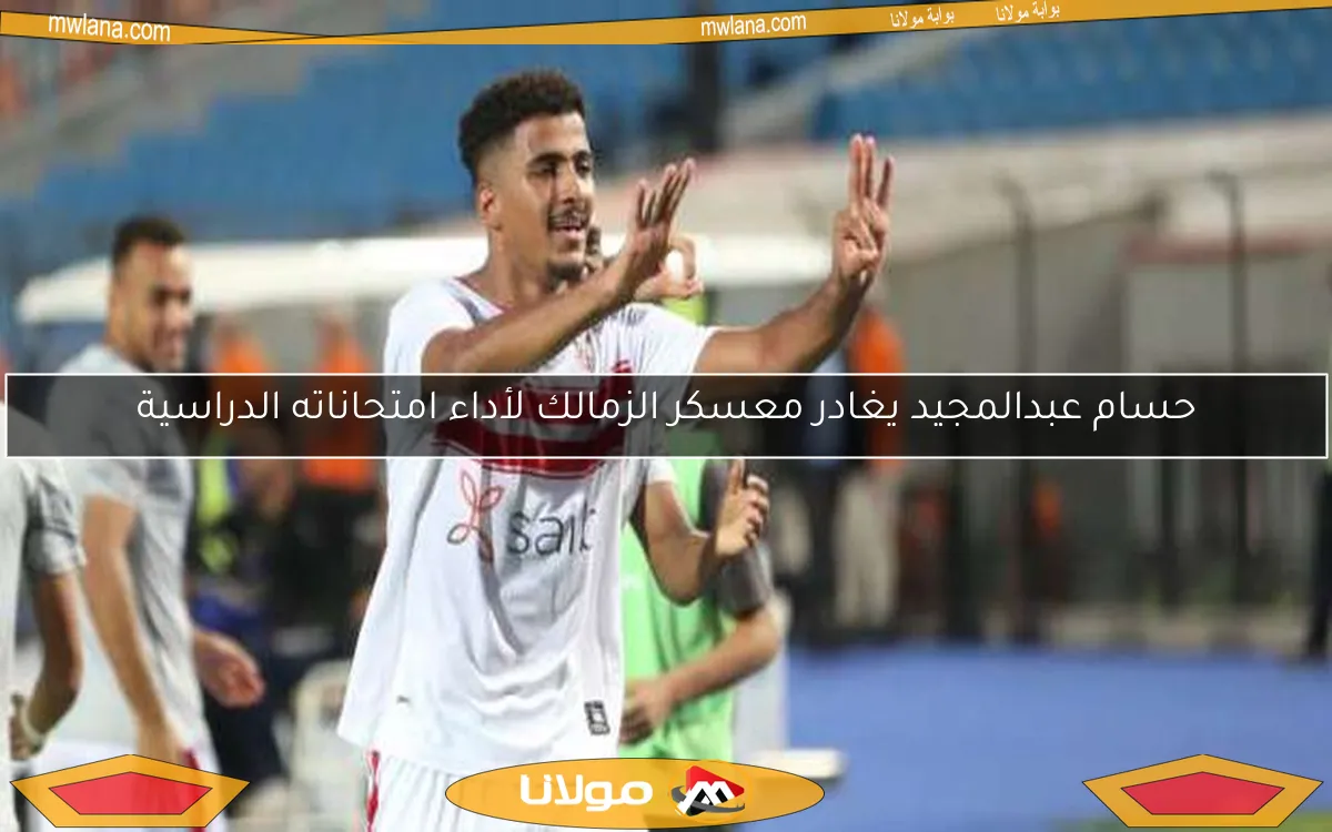 حسام عبدالمجيد يغادر معسكر الزمالك لأداء امتحاناته الدراسية
