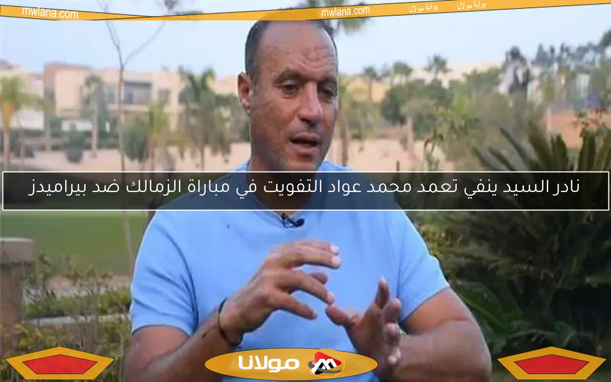 نادر السيد ينفي تعمد محمد عواد التفويت في مباراة الزمالك ضد بيراميدز