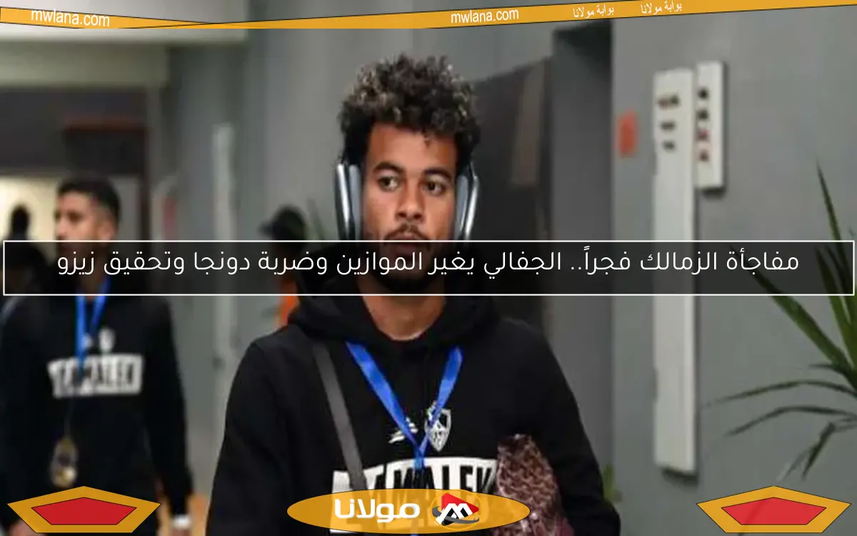 مفاجأة الزمالك فجراً.. الجفالي يغير الموازين وضربة دونجا وتحقيق زيزو