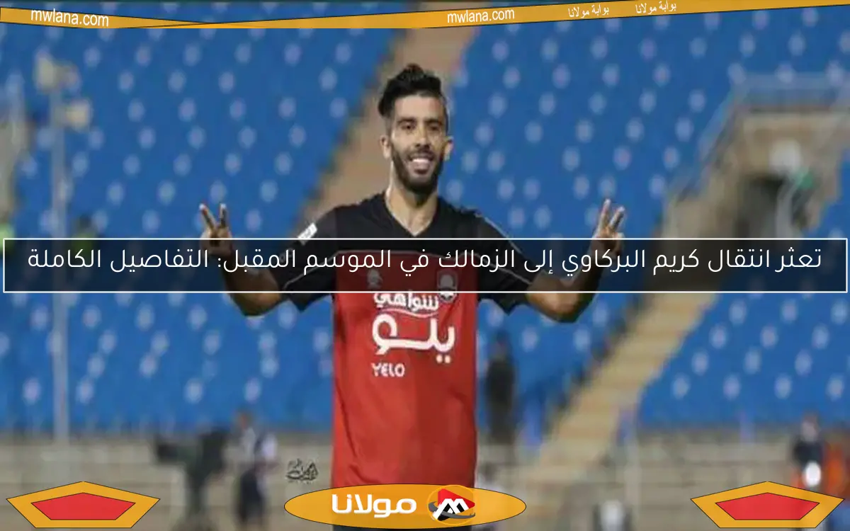 تعثر انتقال كريم البركاوي إلى الزمالك في الموسم المقبل: التفاصيل الكاملة