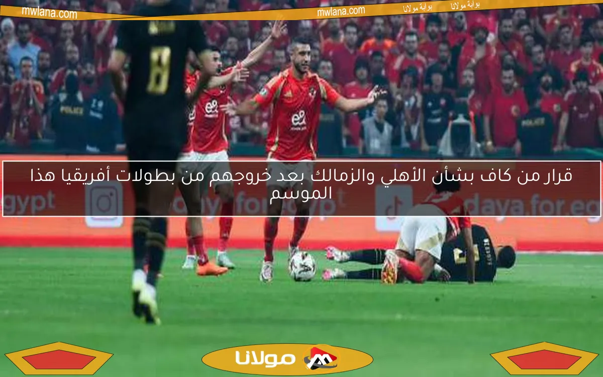 قرار من كاف بشأن الأهلي والزمالك بعد خروجهم من بطولات أفريقيا هذا الموسم