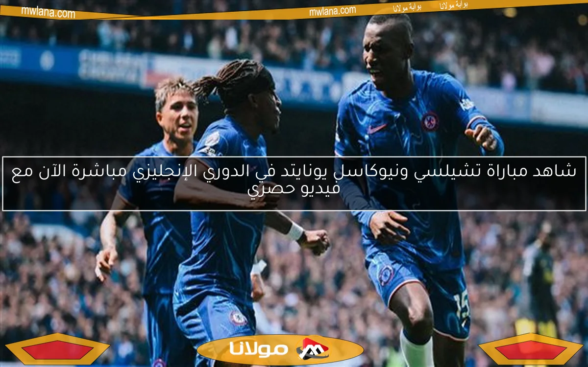 شاهد مباراة تشيلسي ونيوكاسل يونايتد في الدوري الإنجليزي مباشرة الآن مع فيديو حصري