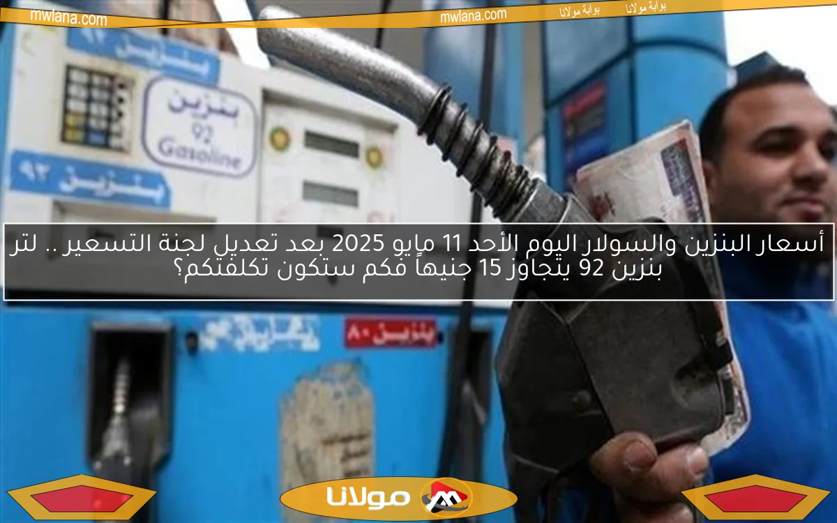 أسعار البنزين والسولار اليوم الأحد 11 مايو 2025 بعد تعديل لجنة التسعير .. لتر بنزين 92 يتجاوز 15 جنيهاً فكم ستكون تكلفتكم؟