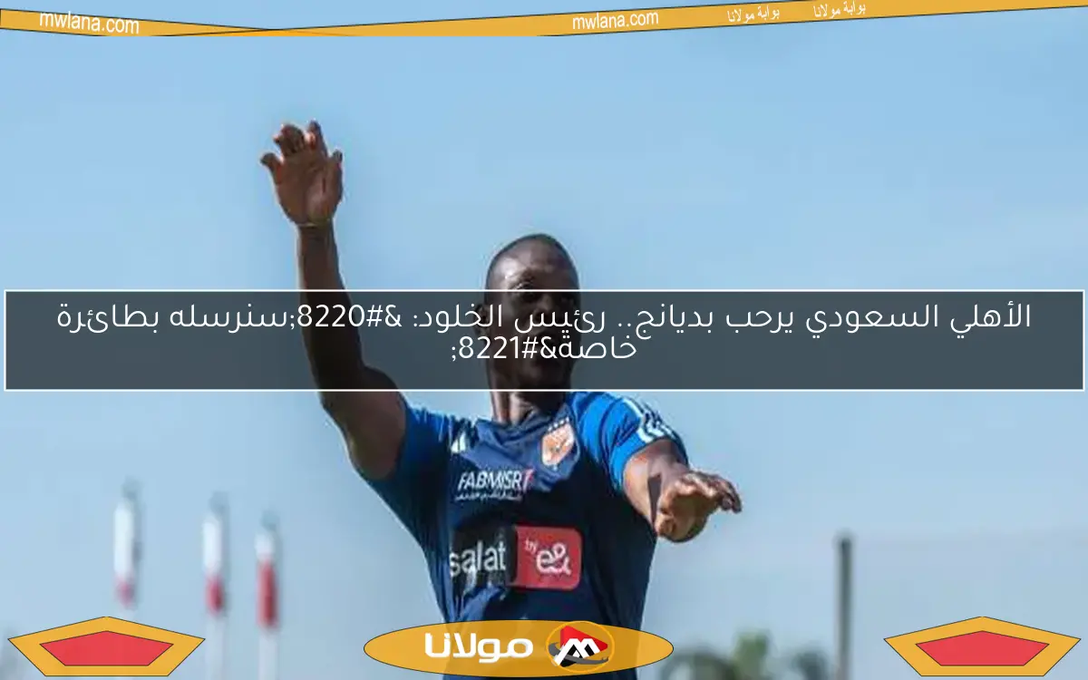 الأهلي السعودي يرحب بديانج.. رئيس الخلود: “سنرسله بطائرة خاصة”