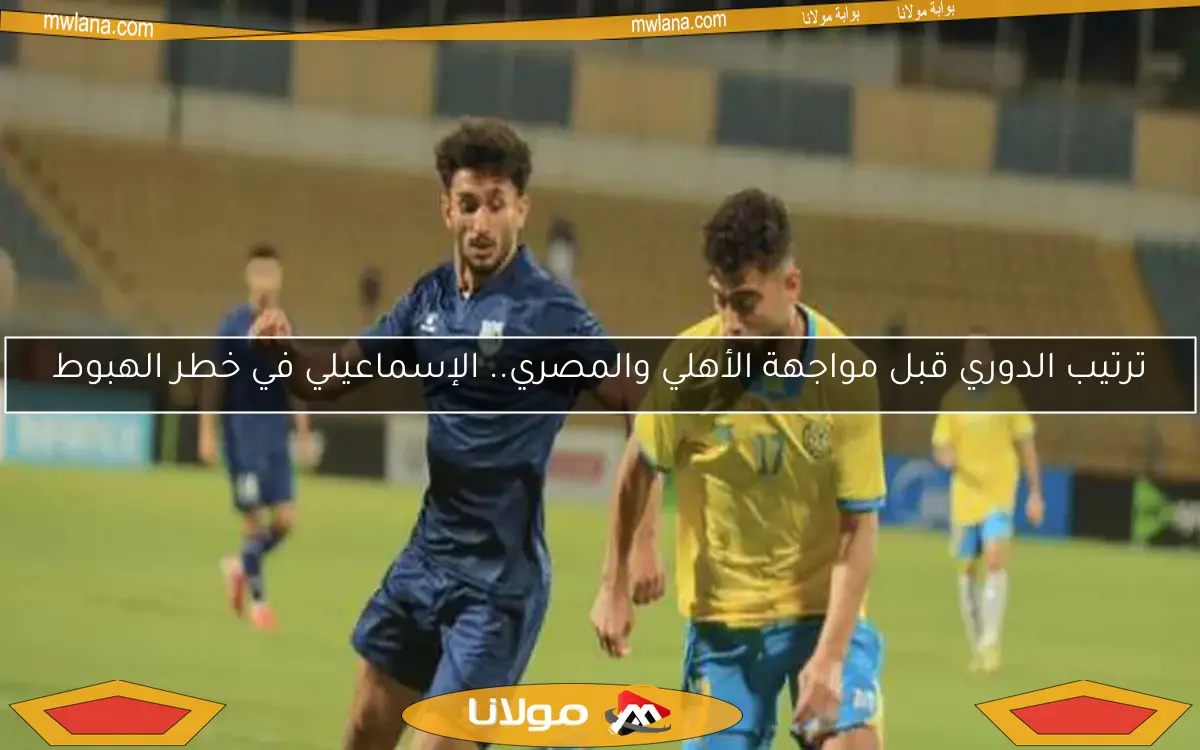 ترتيب الدوري قبل مواجهة الأهلي والمصري.. الإسماعيلي في خطر الهبوط