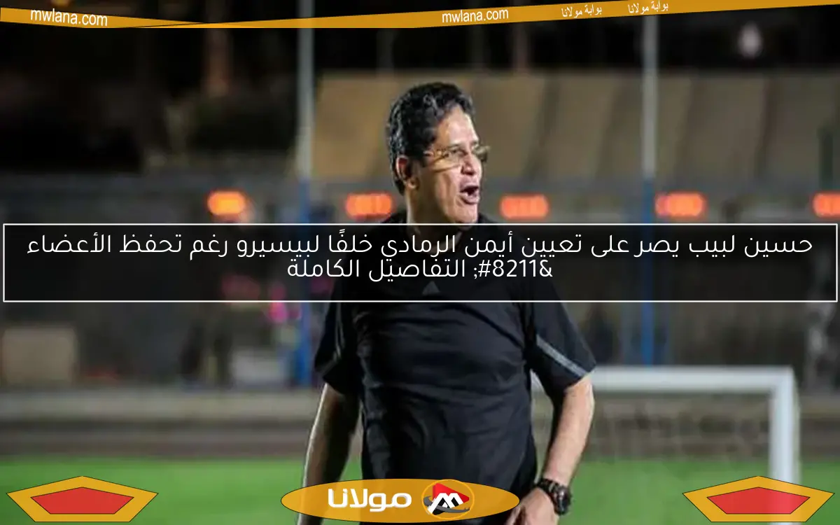 حسين لبيب يصر على تعيين أيمن الرمادي خلفًا لبيسيرو رغم تحفظ الأعضاء – التفاصيل الكاملة