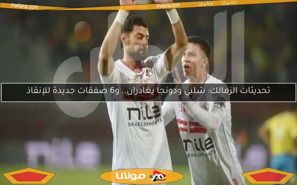 تحديثات الزمالك: شلبي ودونجا يغادران.. و6 صفقات جديدة للإنقاذ