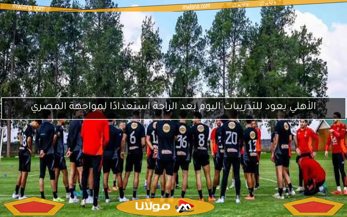 الأهلي يعود للتدريبات اليوم بعد الراحة استعدادًا لمواجهة المصري