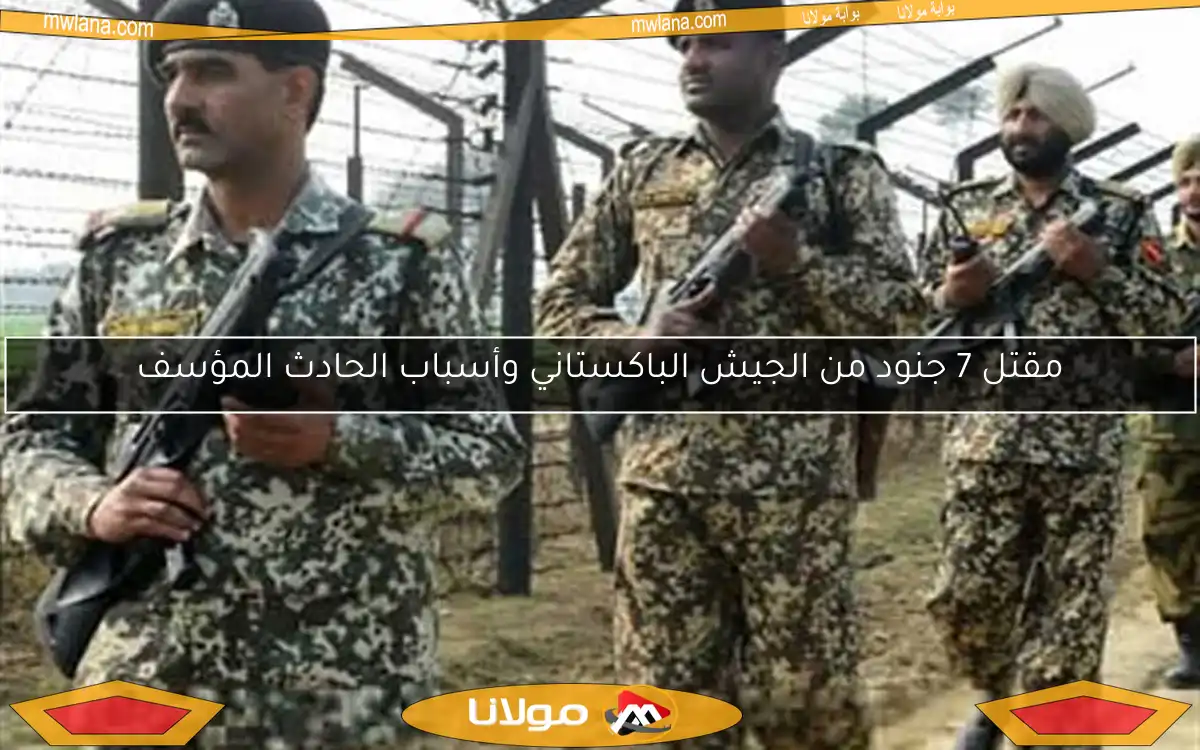 مقتل 7 جنود من الجيش الباكستاني وأسباب الحادث المؤسف