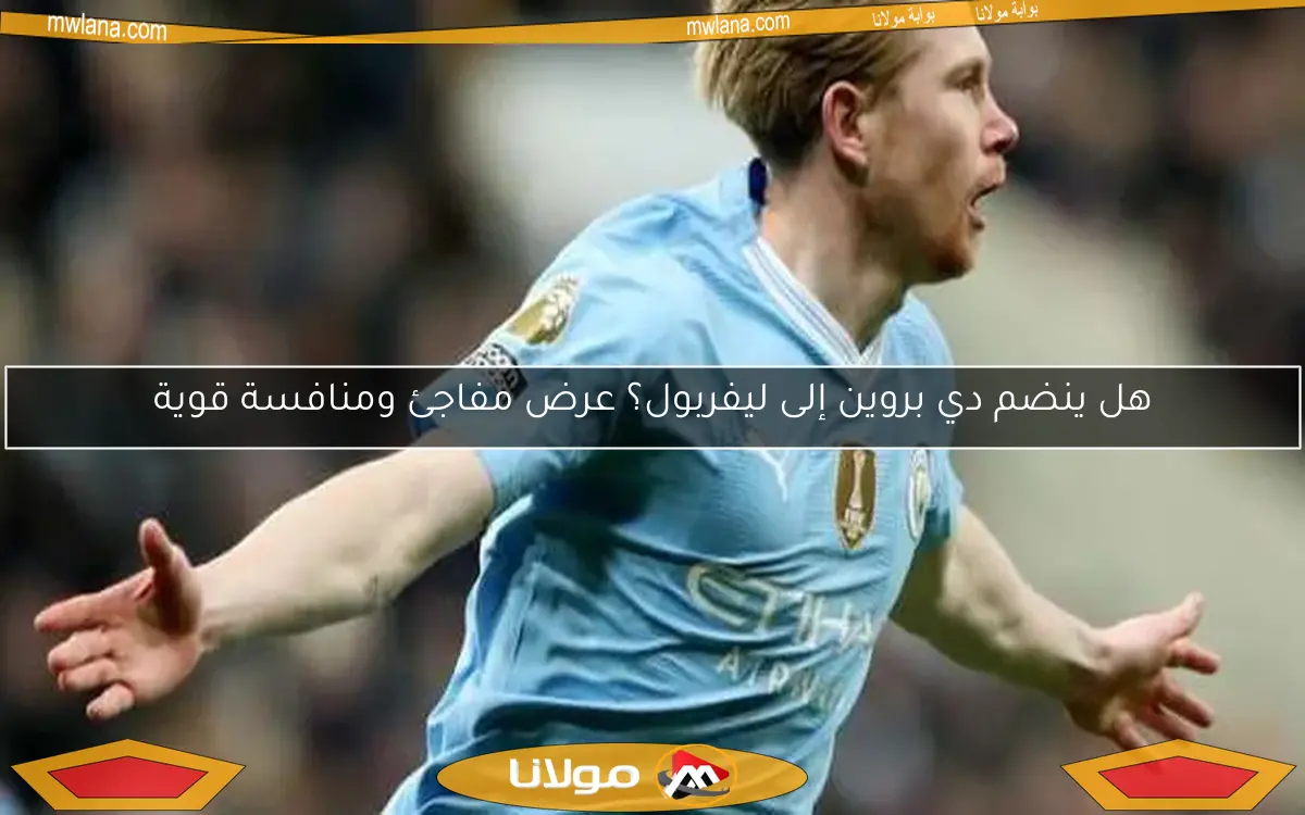 هل ينضم دي بروين إلى ليفربول؟ عرض مفاجئ ومنافسة قوية