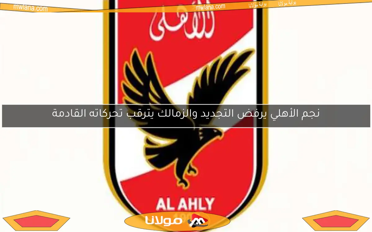 نجم الأهلي يرفض التجديد والزمالك يترقب تحركاته القادمة