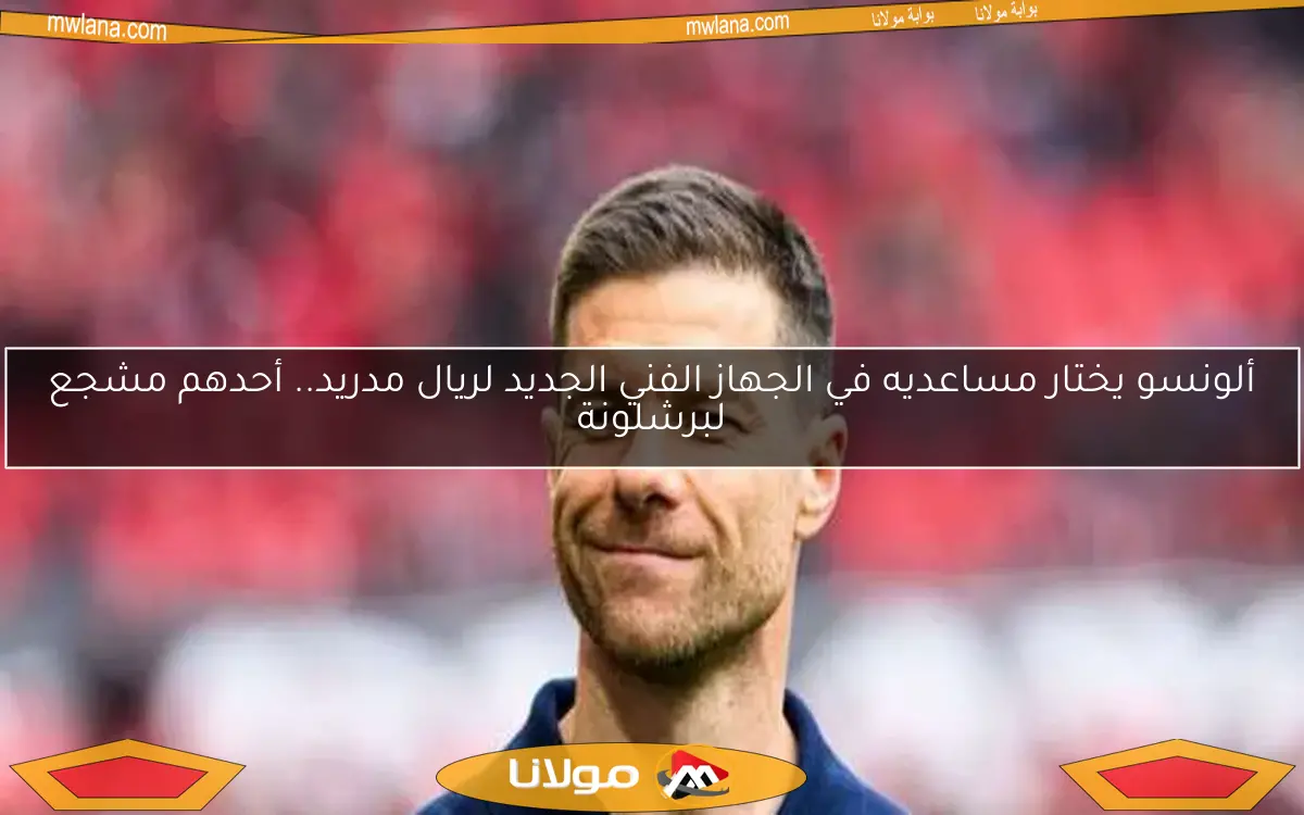 ألونسو يختار مساعديه في الجهاز الفني الجديد لريال مدريد.. أحدهم مشجع لبرشلونة