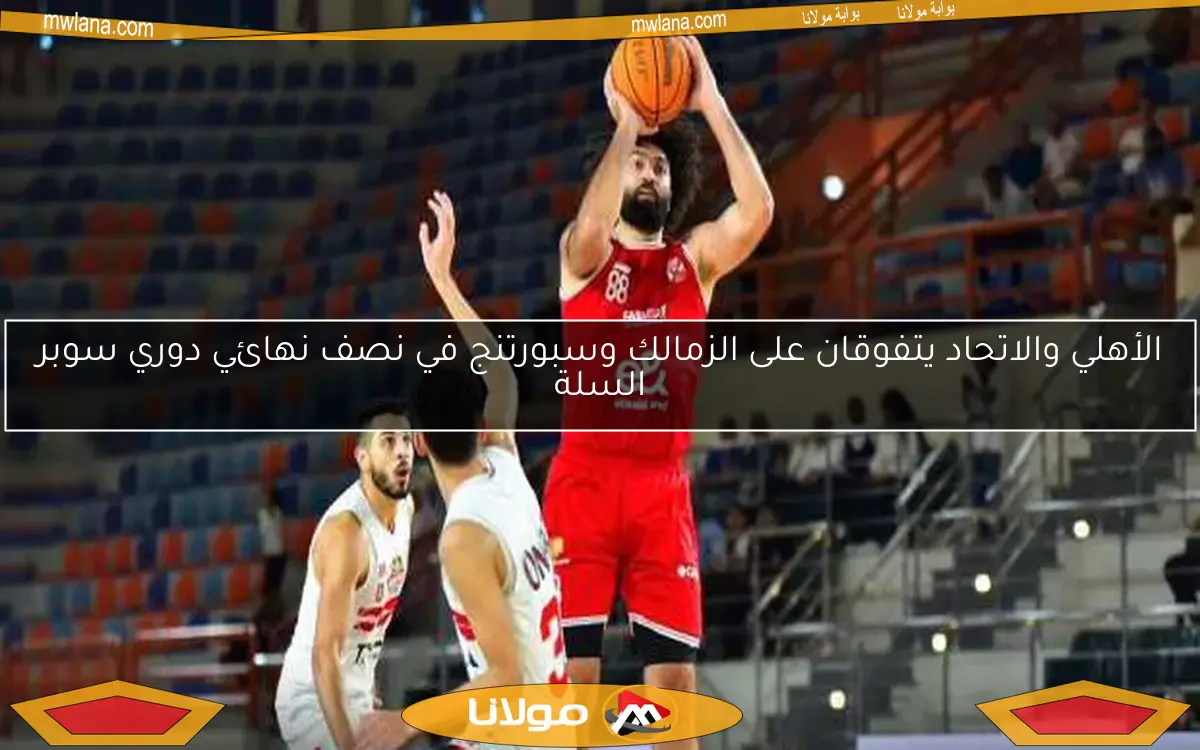 الأهلي والاتحاد يتفوقان على الزمالك وسبورتنج في نصف نهائي دوري سوبر السلة