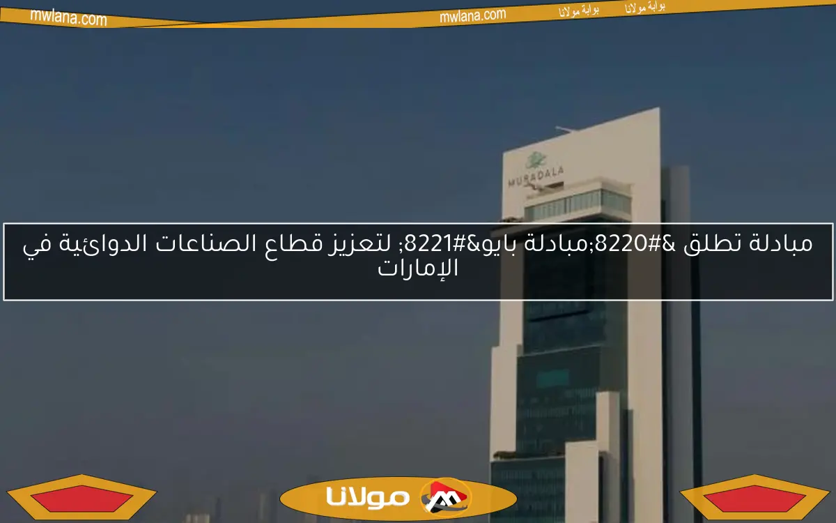 مبادلة تطلق “مبادلة بايو” لتعزيز قطاع الصناعات الدوائية في الإمارات