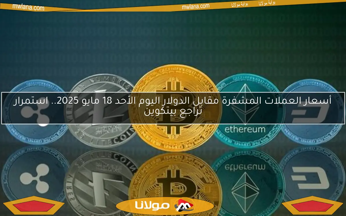 أسعار العملات المشفرة مقابل الدولار اليوم الأحد 18 مايو 2025.. استمرار تراجع بيتكوين