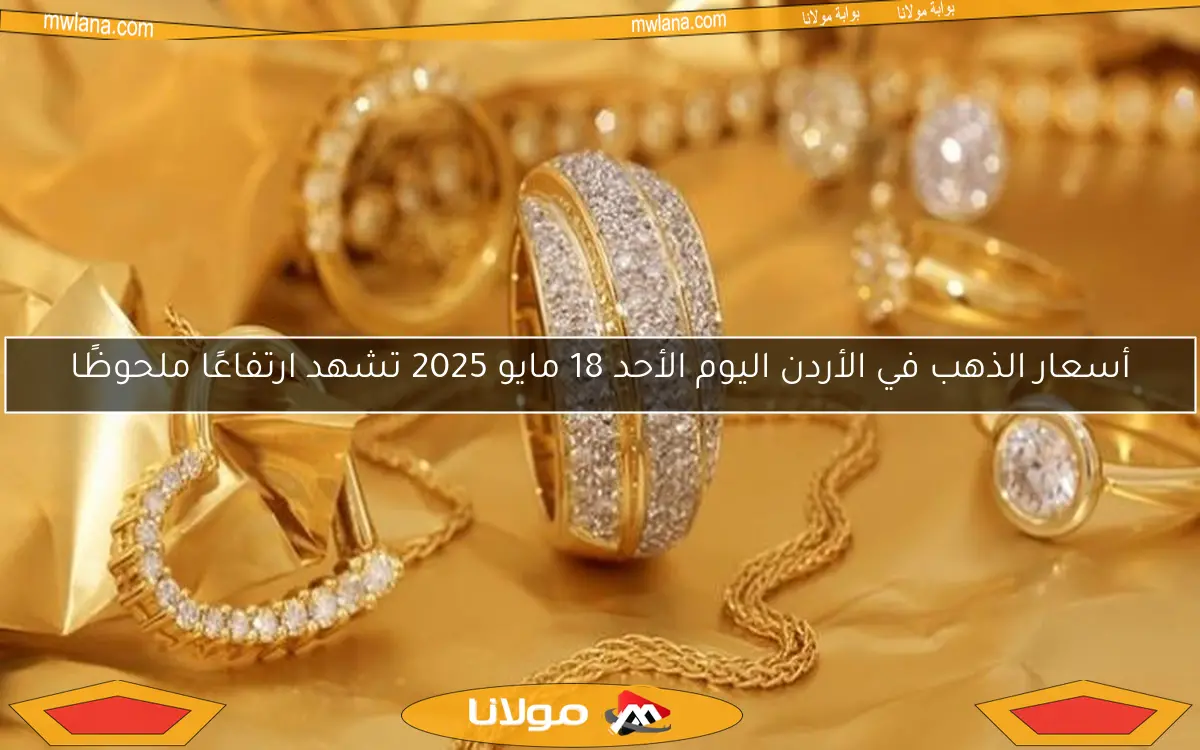 أسعار الذهب في الأردن اليوم الأحد 18 مايو 2025 تشهد ارتفاعًا ملحوظًا
