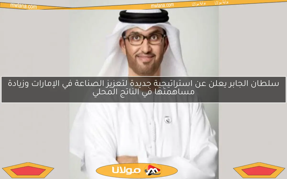 سلطان الجابر يعلن عن استراتيجية جديدة لتعزيز الصناعة في الإمارات وزيادة مساهمتها في الناتج المحلي