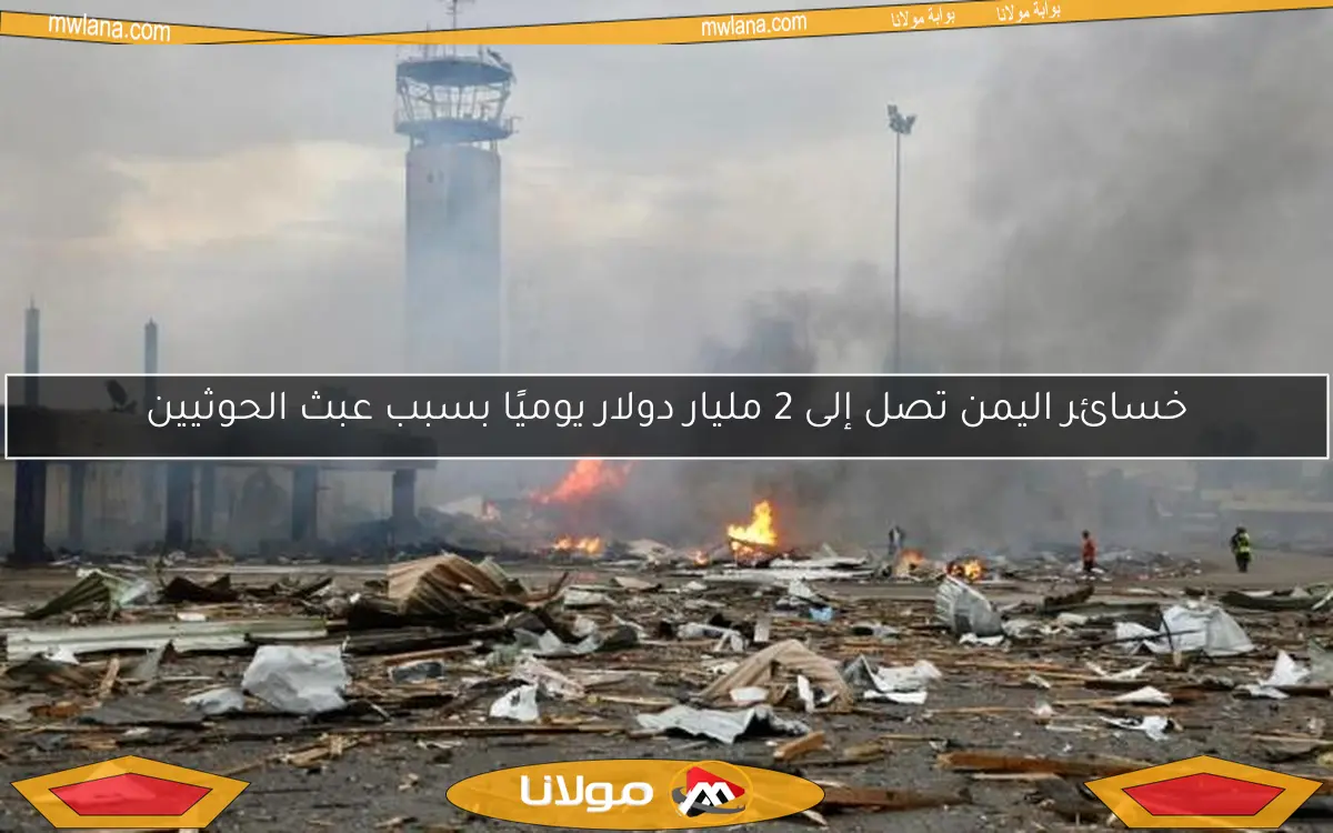 خسائر اليمن تصل إلى 2 مليار دولار يوميًا بسبب عبث الحوثيين