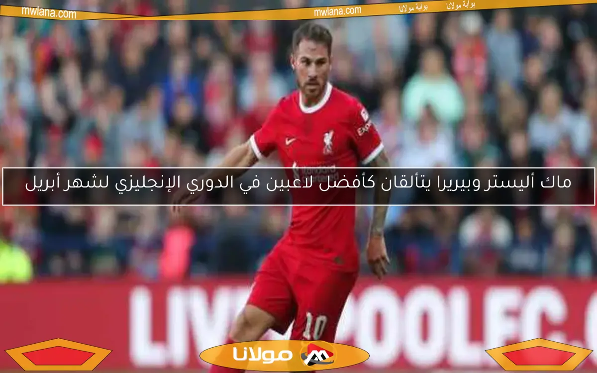 ماك أليستر وبيريرا يتألقان كأفضل لاعبين في الدوري الإنجليزي لشهر أبريل