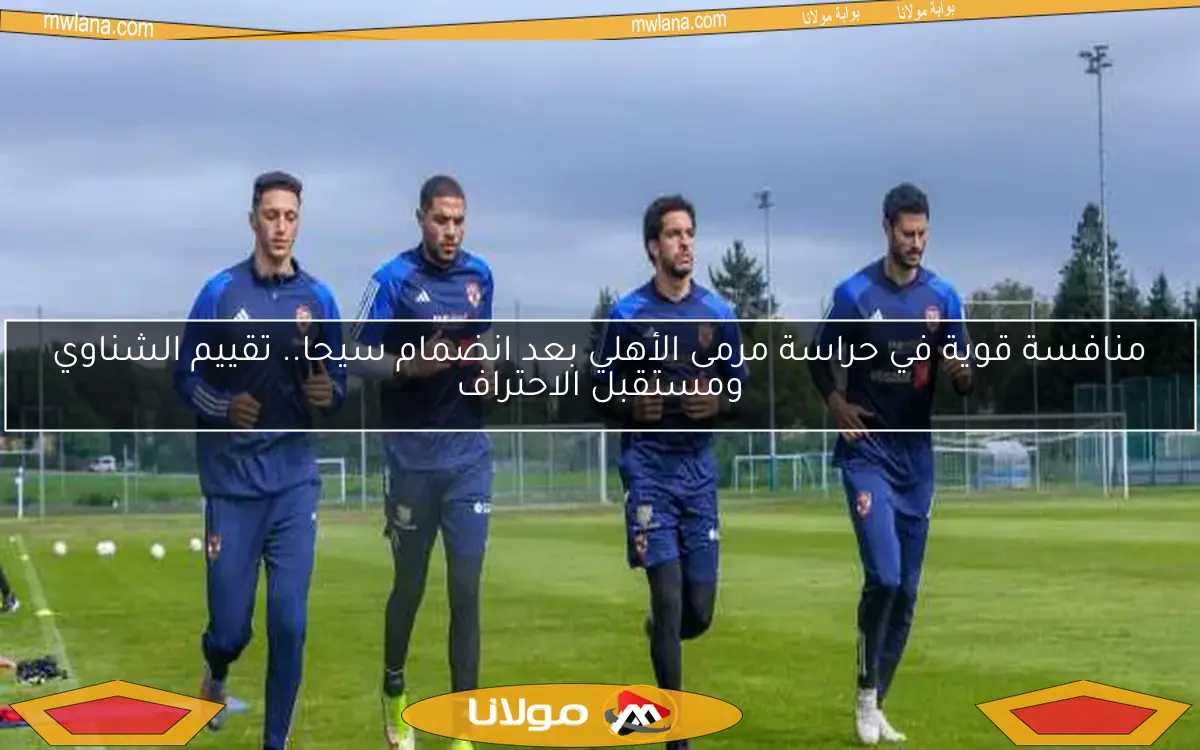 منافسة قوية في حراسة مرمى الأهلي بعد انضمام سيحا.. تقييم الشناوي ومستقبل الاحتراف