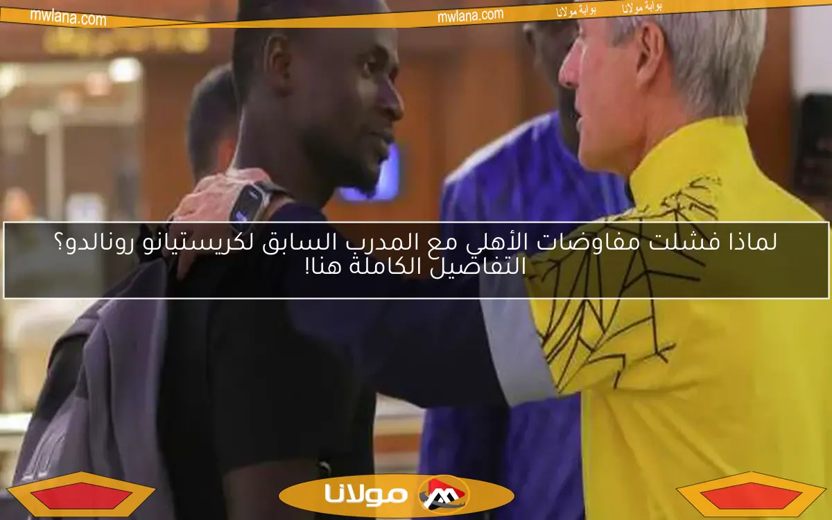 لماذا فشلت مفاوضات الأهلي مع المدرب السابق لكريستيانو رونالدو؟ التفاصيل الكاملة هنا!