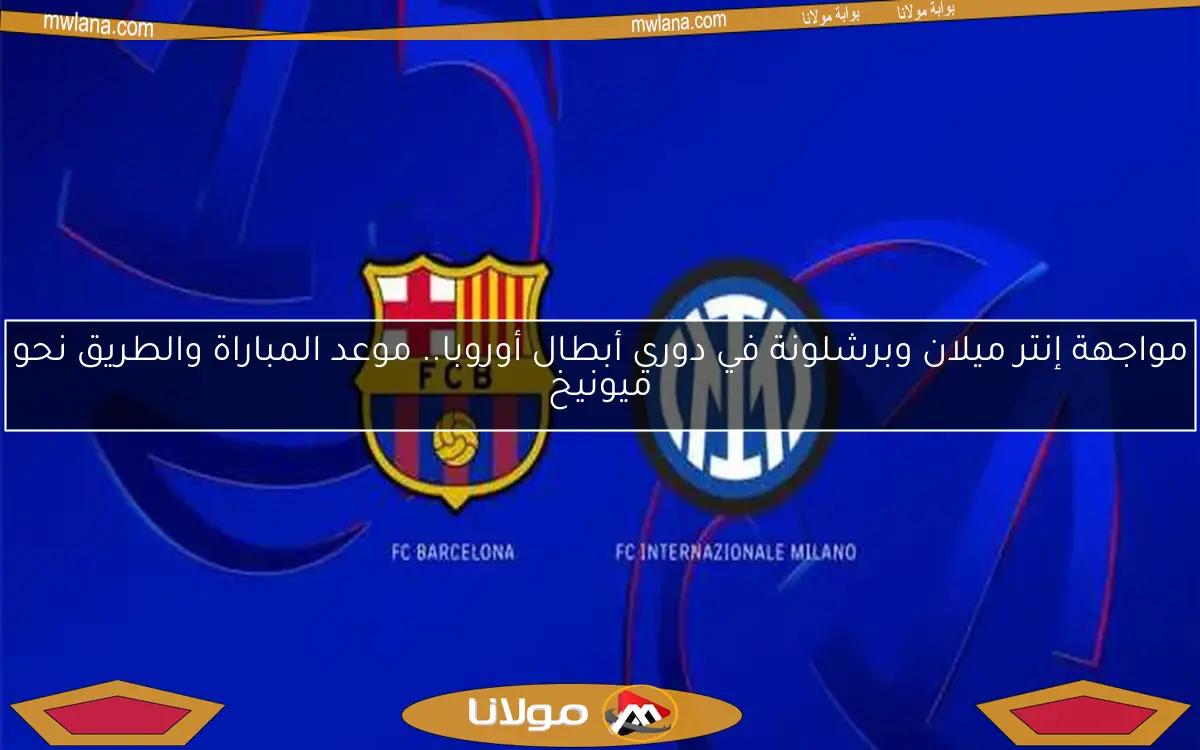 مواجهة إنتر ميلان وبرشلونة في دوري أبطال أوروبا.. موعد المباراة والطريق نحو ميونيخ