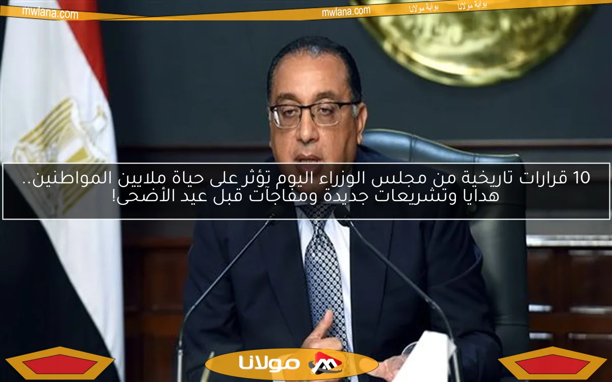 10 قرارات تاريخية من مجلس الوزراء اليوم تؤثر على حياة ملايين المواطنين.. هدايا وتشريعات جديدة ومفاجآت قبل عيد الأضحى!