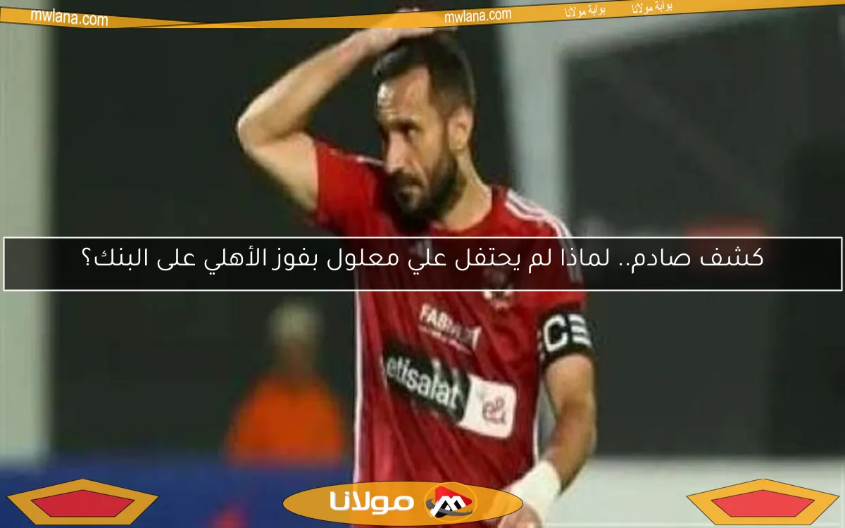 كشف صادم.. لماذا لم يحتفل علي معلول بفوز الأهلي على البنك؟