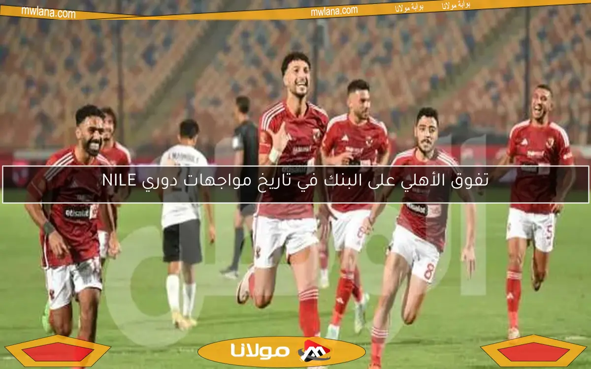 تفوق الأهلي على البنك في تاريخ مواجهات دوري NILE