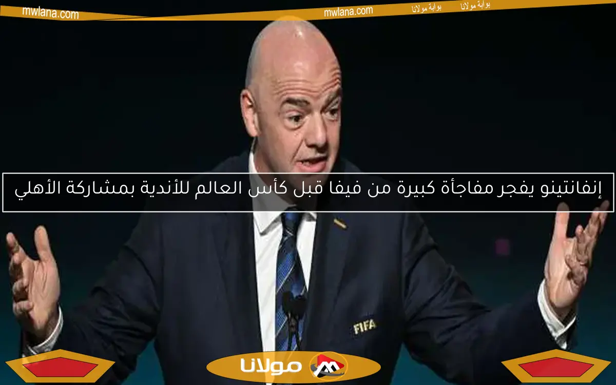 إنفانتينو يفجر مفاجأة كبيرة من فيفا قبل كأس العالم للأندية بمشاركة الأهلي