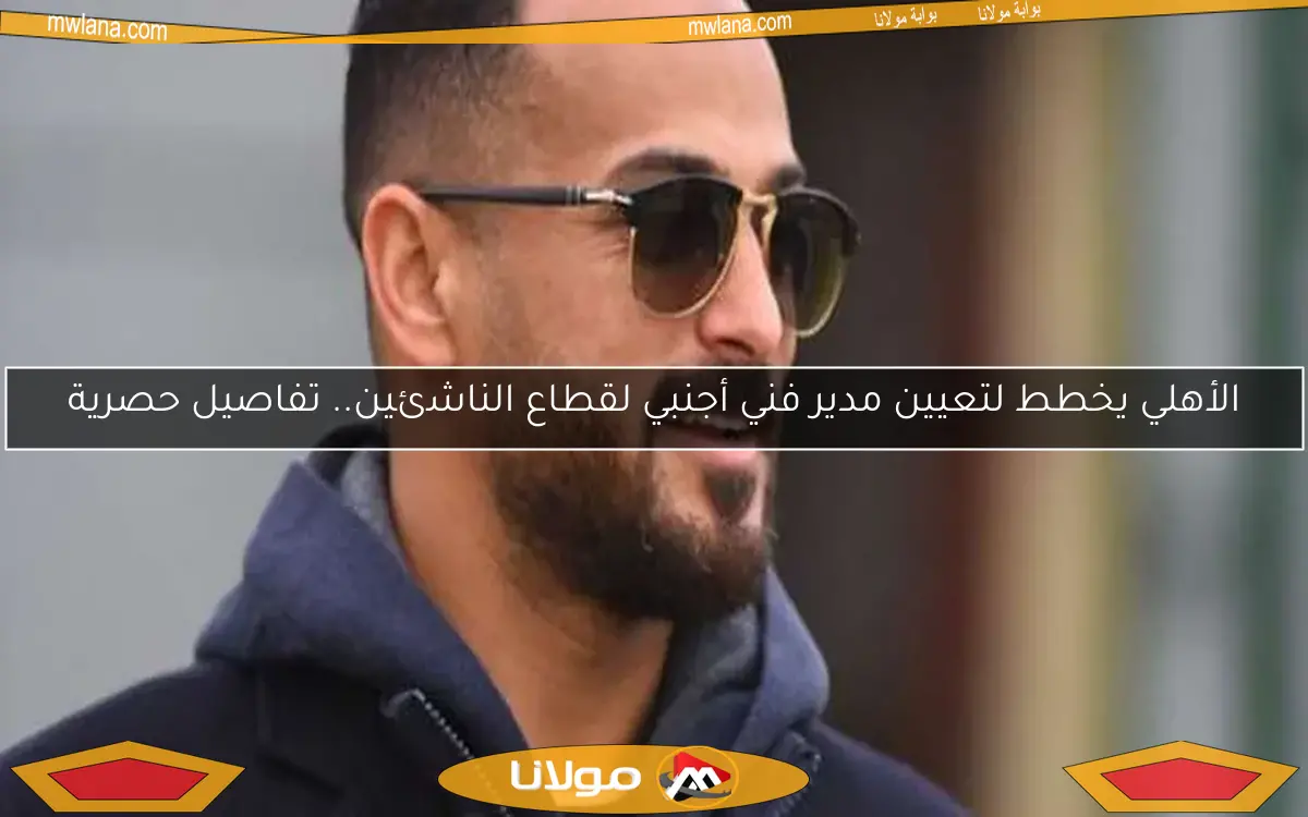 الأهلي يخطط لتعيين مدير فني أجنبي لقطاع الناشئين.. تفاصيل حصرية