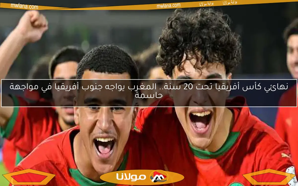 نهائي كأس أفريقيا تحت 20 سنة.. المغرب يواجه جنوب أفريقيا في مواجهة حاسمة
