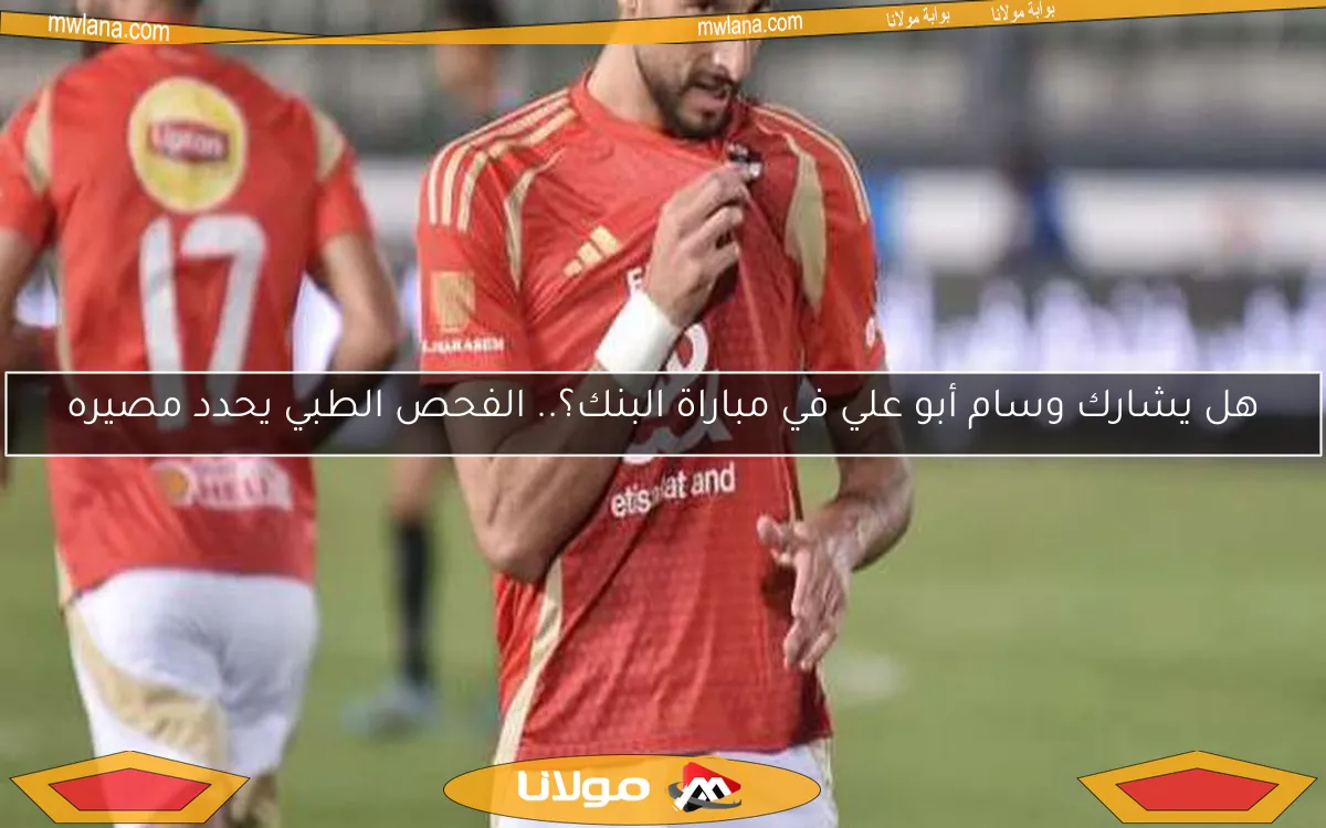 هل يشارك وسام أبو علي في مباراة البنك؟.. الفحص الطبي يحدد مصيره