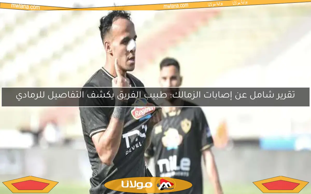 تقرير شامل عن إصابات الزمالك: طبيب الفريق يكشف التفاصيل للرمادي