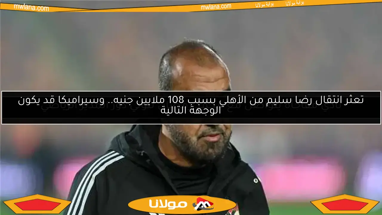 تعثر انتقال رضا سليم من الأهلي بسبب 108 ملايين جنيه.. وسيراميكا قد يكون الوجهة التالية