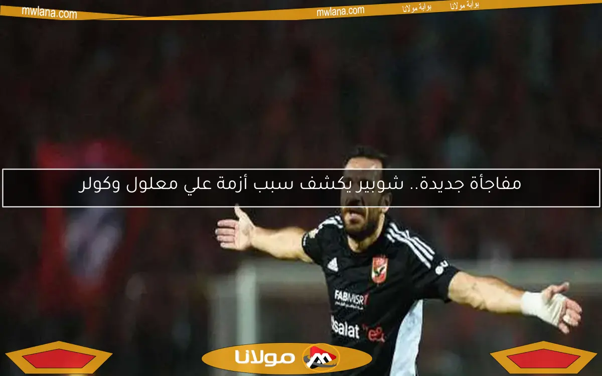 مفاجأة جديدة.. شوبير يكشف سبب أزمة علي معلول وكولر