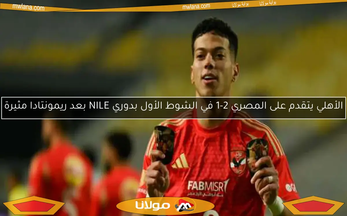 الأهلي يتقدم على المصري 2-1 في الشوط الأول بدوري NILE بعد ريمونتادا مثيرة