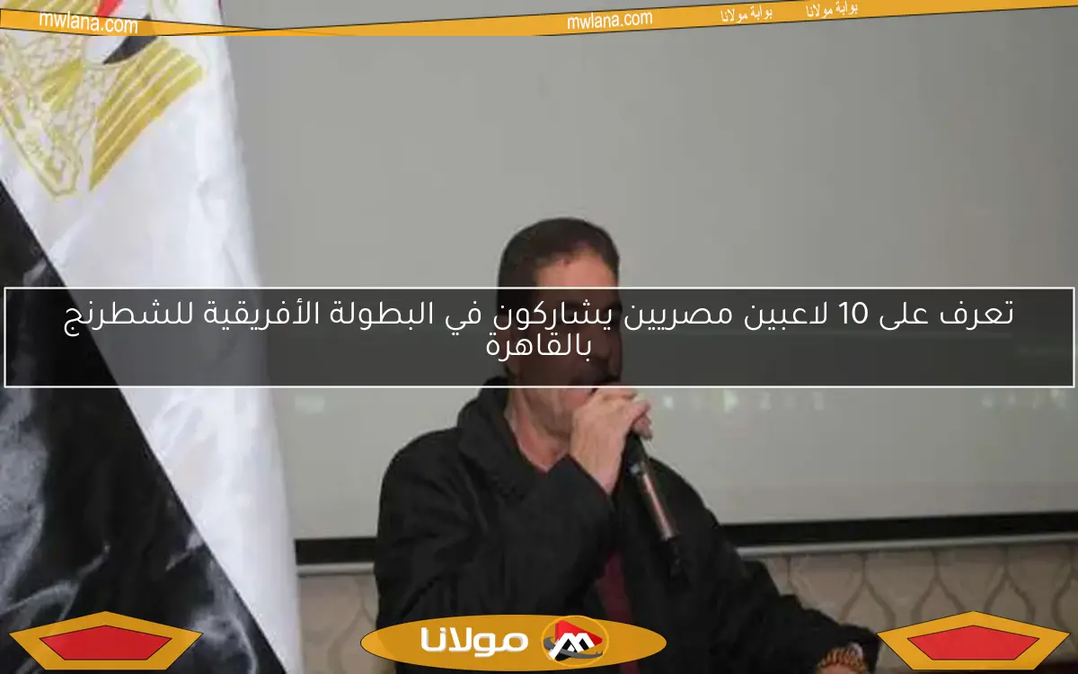 تعرف على 10 لاعبين مصريين يشاركون في البطولة الأفريقية للشطرنج بالقاهرة