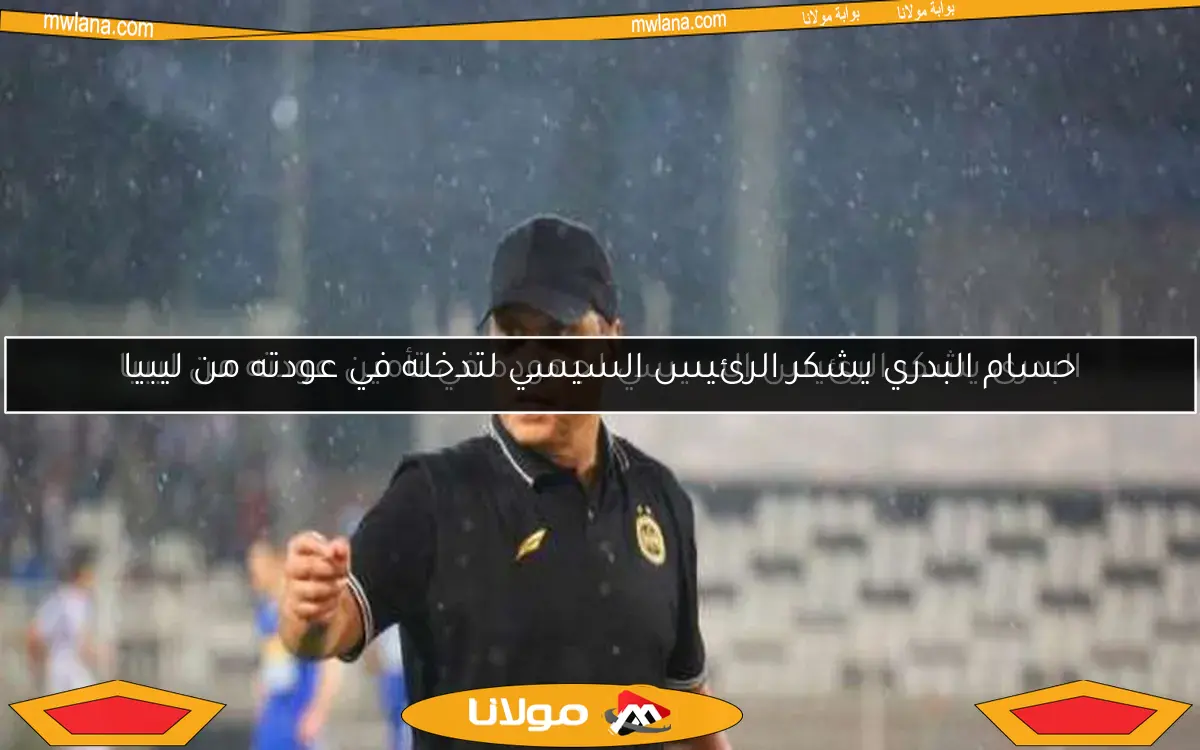 البدرى يشكر الرئيس السيسي لجهوده في تأمين عودته من ليبيا