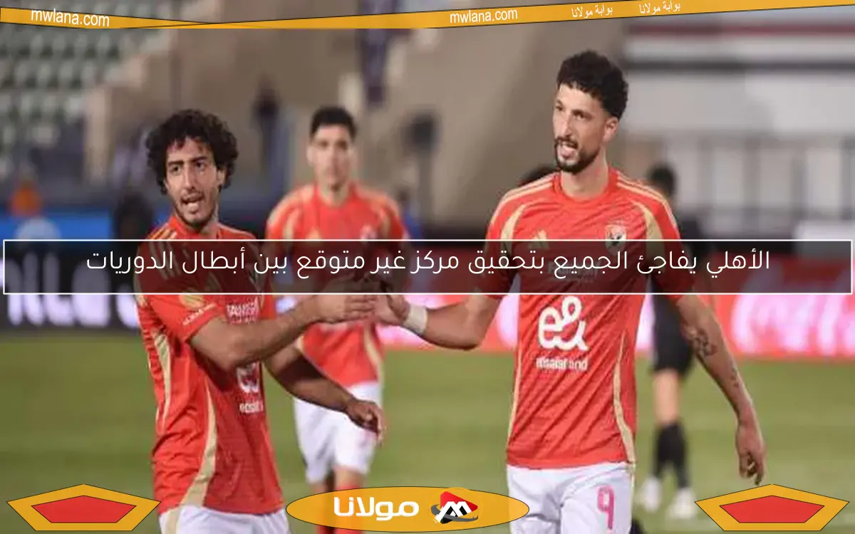 الأهلي يفاجئ الجميع بتحقيق مركز غير متوقع بين أبطال الدوريات