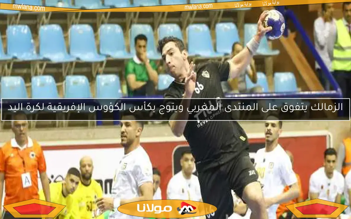 الزمالك يتفوق على المنتدى المغربي ويتوج بكأس الكؤوس الإفريقية لكرة اليد