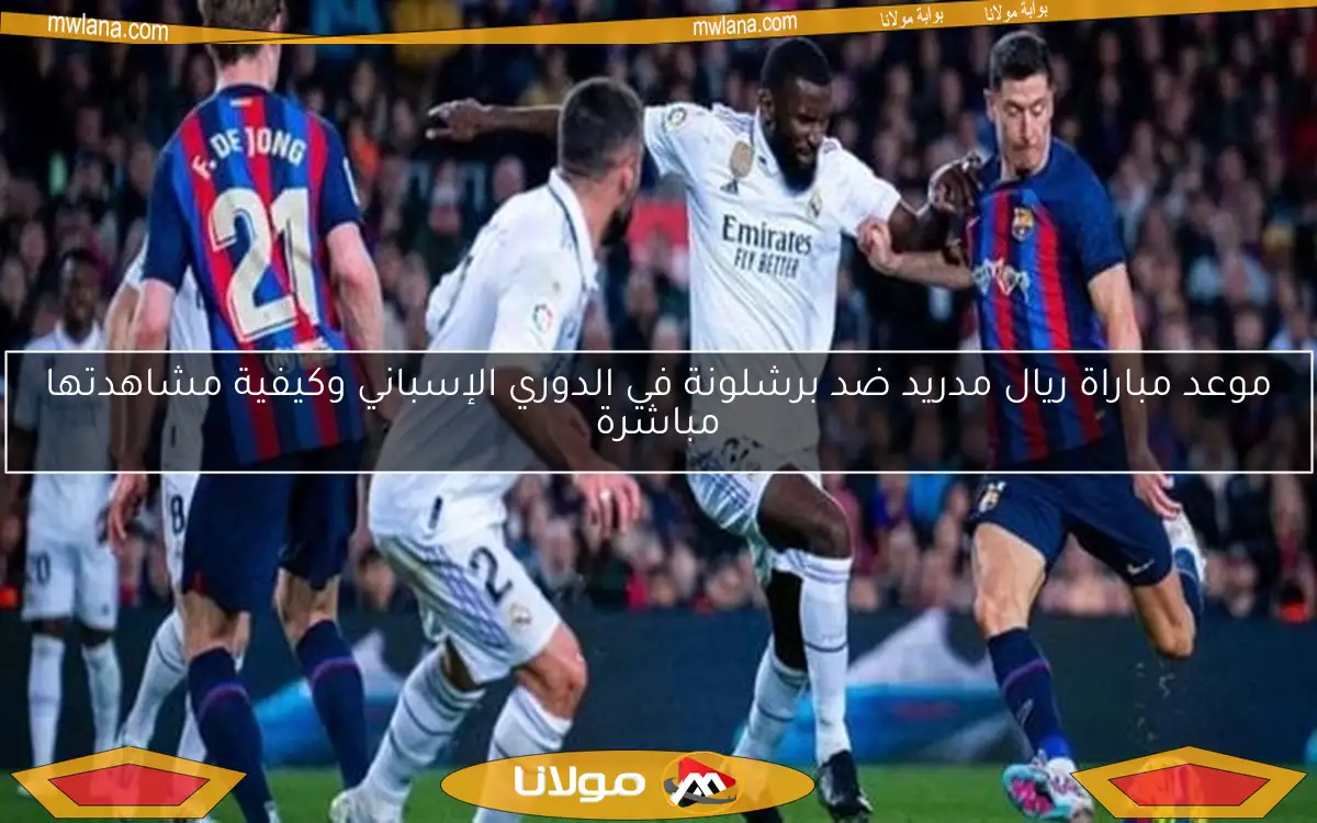 موعد مباراة ريال مدريد ضد برشلونة في الدوري الإسباني وكيفية مشاهدتها مباشرة