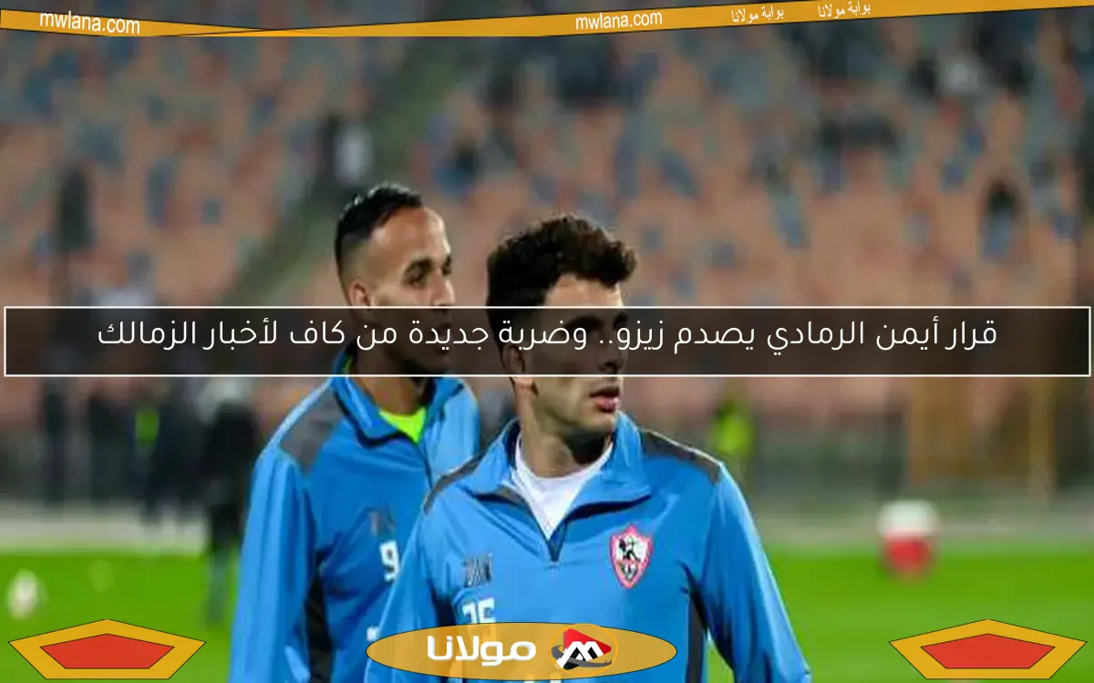 قرار أيمن الرمادي يصدم زيزو.. وضربة جديدة من كاف لأخبار الزمالك