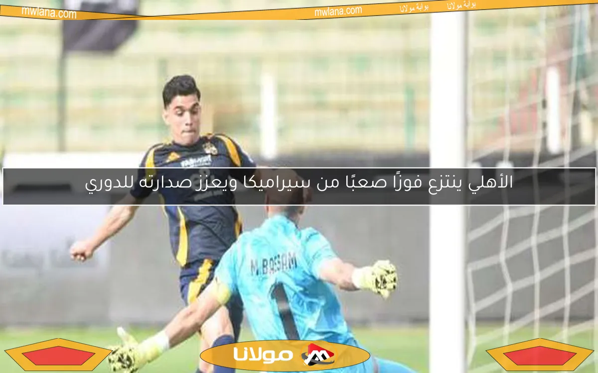 الأهلي ينتزع فوزًا صعبًا من سيراميكا ويعزز صدارته للدوري