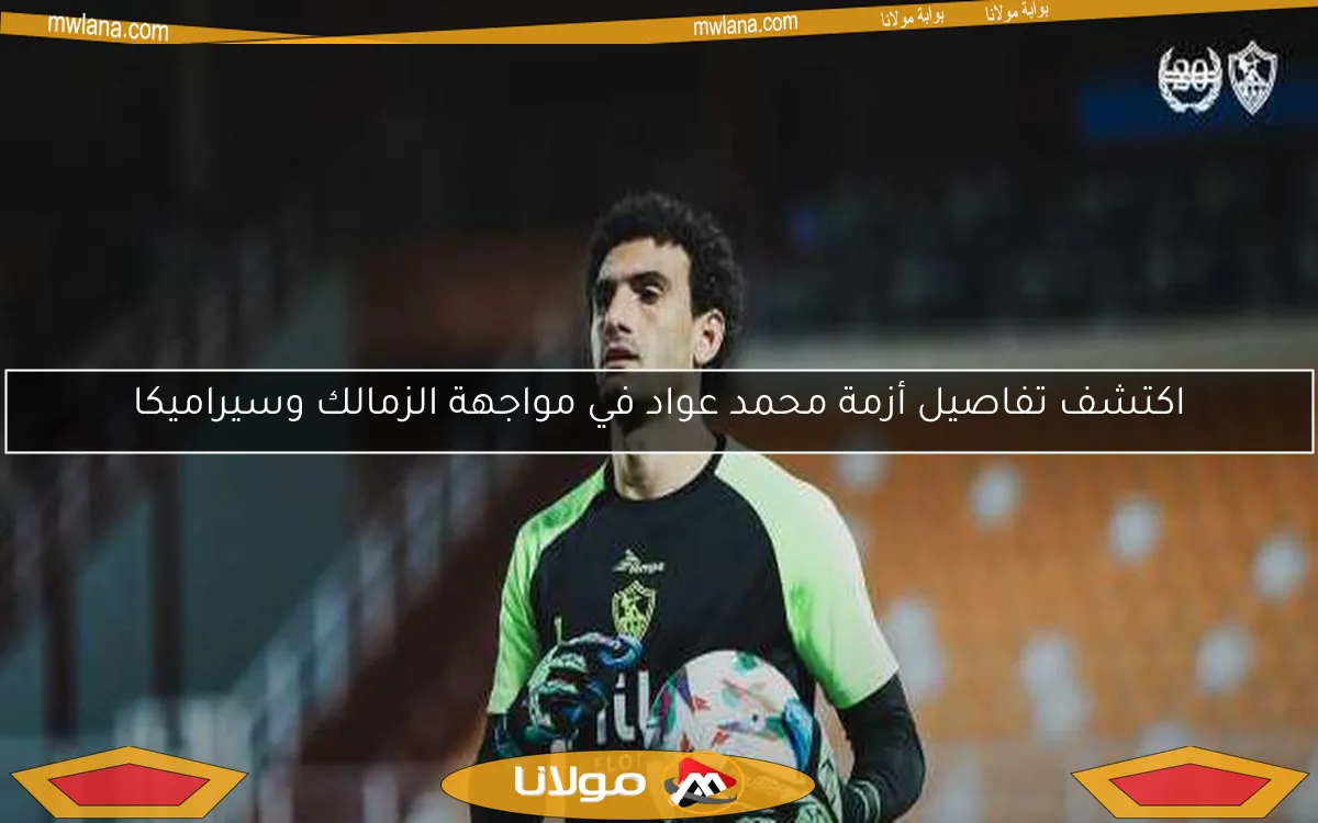 اكتشف تفاصيل أزمة محمد عواد في مواجهة الزمالك وسيراميكا