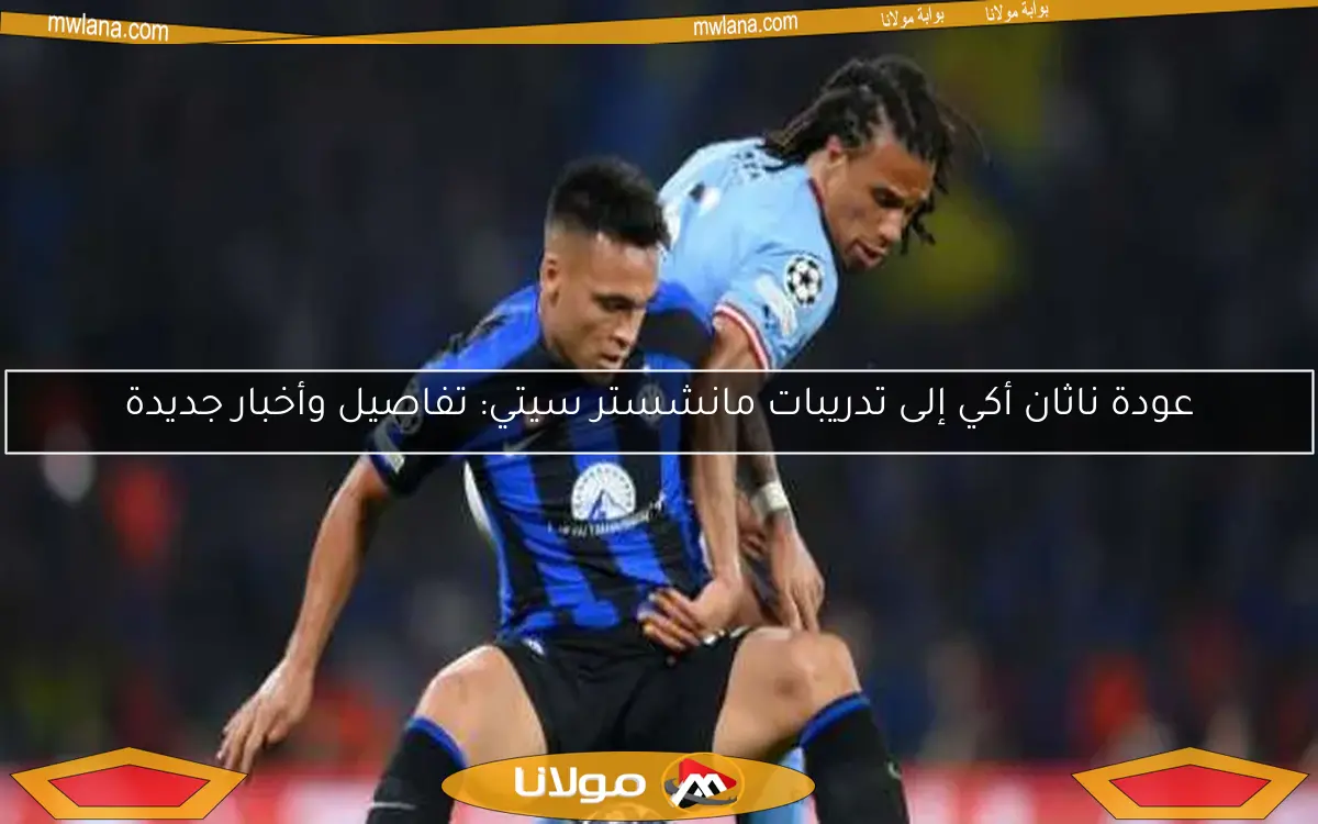 عودة ناثان أكي إلى تدريبات مانشستر سيتي: تفاصيل وأخبار جديدة
