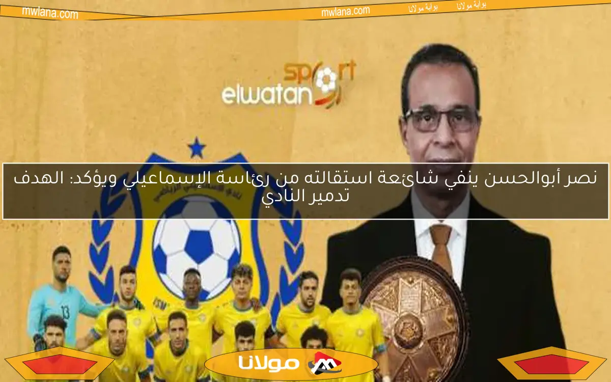 نصر أبوالحسن ينفي شائعة استقالته من رئاسة الإسماعيلي ويؤكد: الهدف تدمير النادي